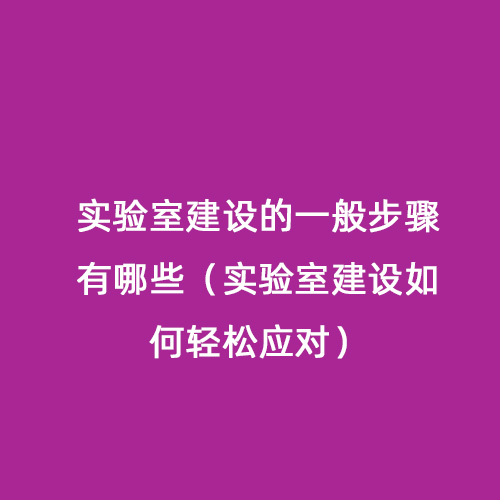 實驗室建設(shè)的一般步驟有哪些（實驗室建設(shè)如何輕松應(yīng)對）