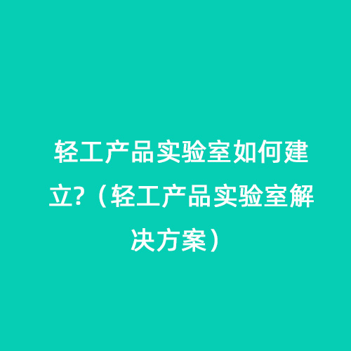 輕工產品實驗室如何建立?（輕工產品實驗室解決方案）