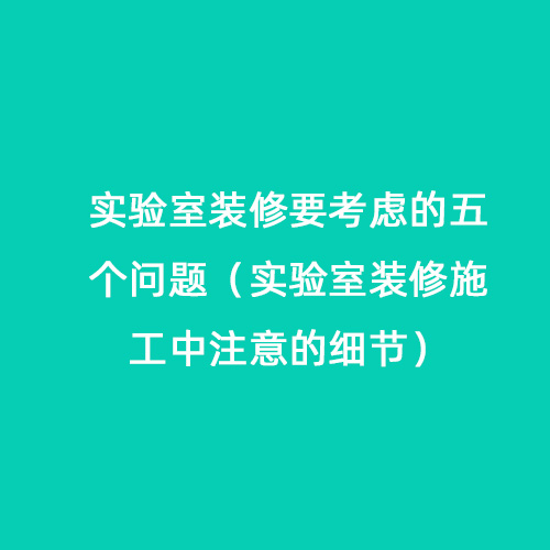 實(shí)驗(yàn)室裝修要考慮的五個問題（實(shí)驗(yàn)室裝修施工中注意的細(xì)節(jié)）