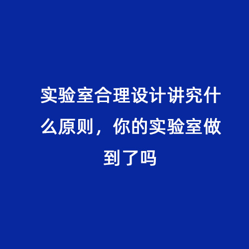 實驗室合理設計講究什么原則，你的實驗室做到了嗎