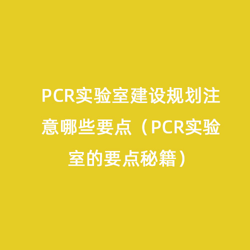 PCR實驗室建設規劃注意哪些要點（PCR實驗室的要點秘籍）