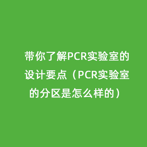 帶你了解PCR實(shí)驗(yàn)室的設(shè)計(jì)要點(diǎn)（PCR實(shí)驗(yàn)室的分區(qū)是怎么樣的）