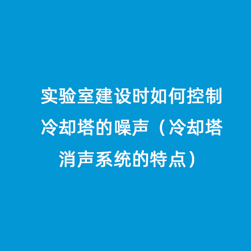 實驗室建設時如何控制冷卻塔的噪聲（冷卻塔消聲系統的特點）